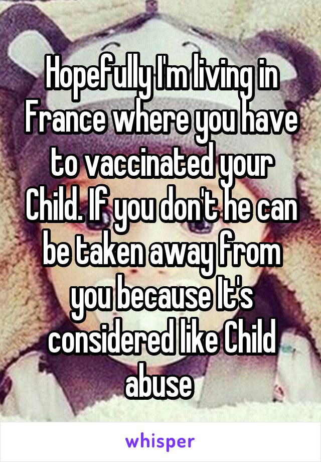 Hopefully I'm living in France where you have to vaccinated your Child. If you don't he can be taken away from you because It's considered like Child abuse 