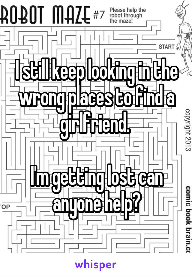 I still keep looking in the wrong places to find a girlfriend. 

I'm getting lost can anyone help?