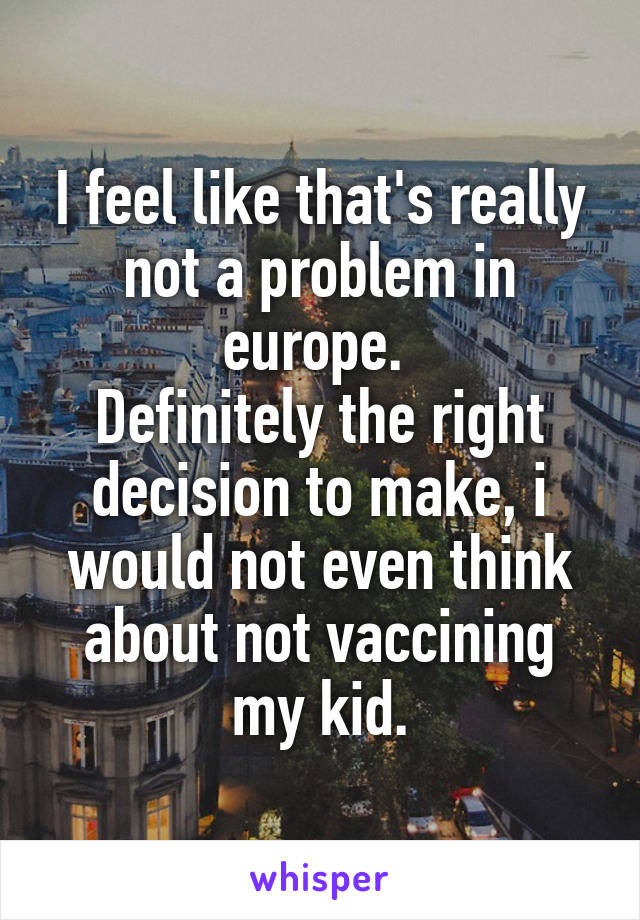 I feel like that's really not a problem in europe. 
Definitely the right decision to make, i would not even think about not vaccining my kid.