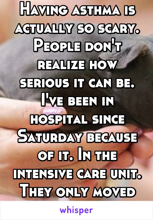 Having asthma is actually so scary. People don't realize how serious it can be. I've been in hospital since Saturday because of it. In the intensive care unit. They only moved me late last night. 