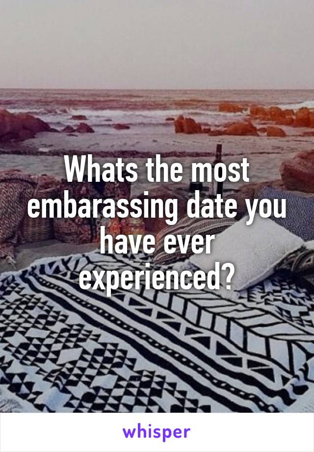 Whats the most embarassing date you have ever experienced?