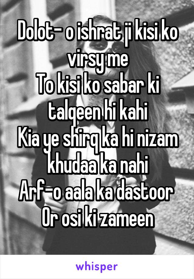 Dolot- o ishrat ji kisi ko virsy me
To kisi ko sabar ki talqeen hi kahi
Kia ye shirq ka hi nizam khudaa ka nahi
Arf-o aala ka dastoor 
Or osi ki zameen
