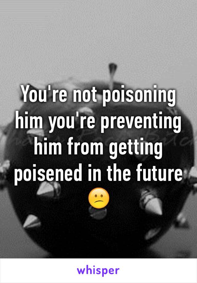 You're not poisoning him you're preventing him from getting poisened in the future
😕