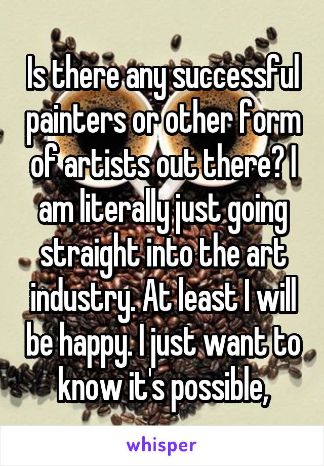 Is there any successful painters or other form of artists out there? I am literally just going straight into the art industry. At least I will be happy. I just want to know it's possible,