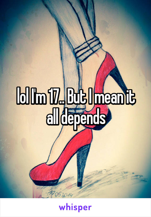 lol I'm 17.. But I mean it all depends