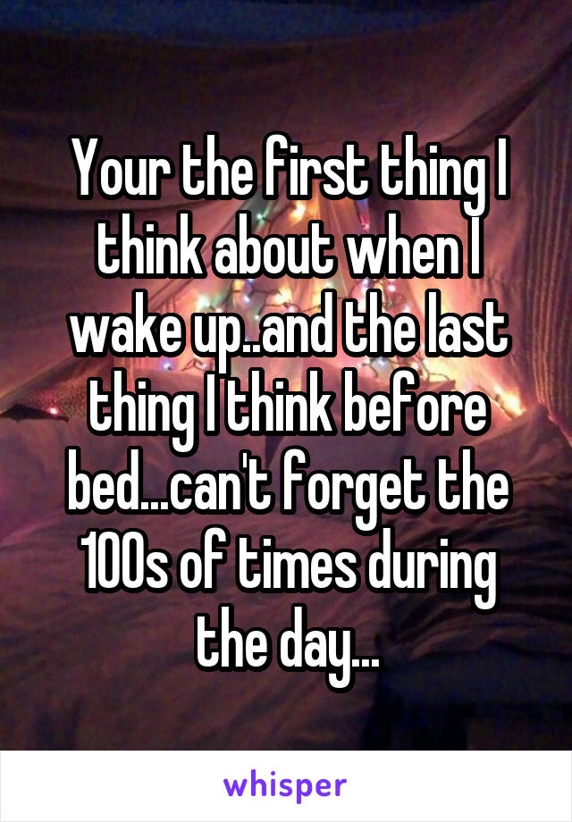 Your the first thing I think about when I wake up..and the last thing I think before bed...can't forget the 100s of times during the day...