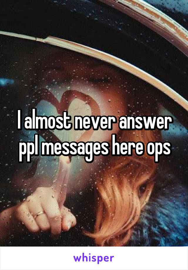 I almost never answer ppl messages here ops