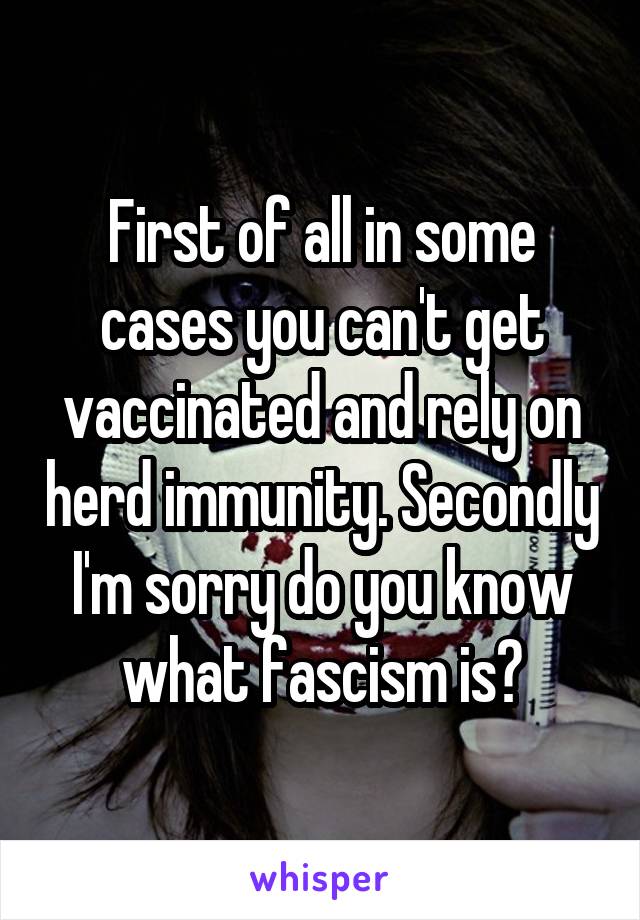 First of all in some cases you can't get vaccinated and rely on herd immunity. Secondly I'm sorry do you know what fascism is?