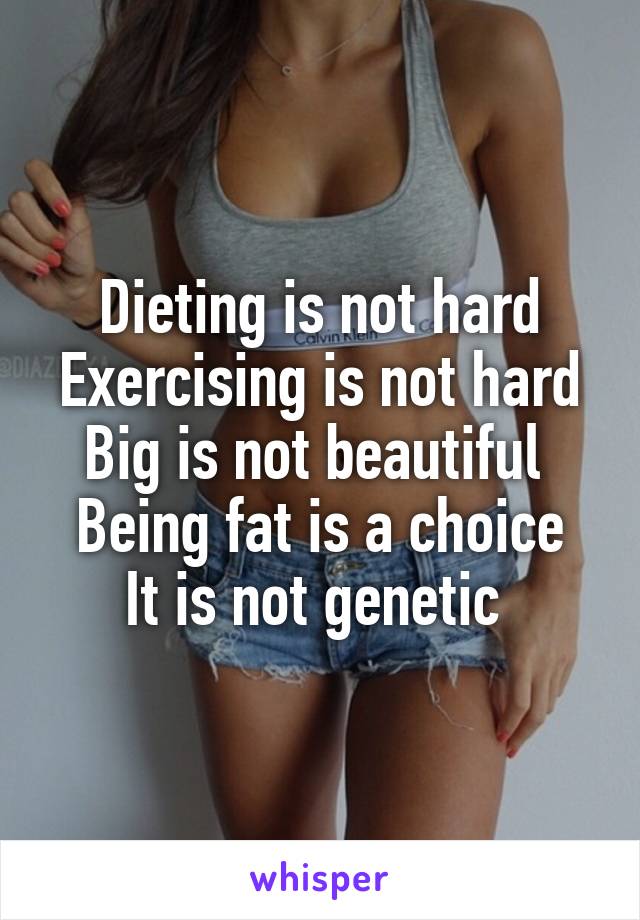 Dieting is not hard
Exercising is not hard
Big is not beautiful 
Being fat is a choice
It is not genetic 