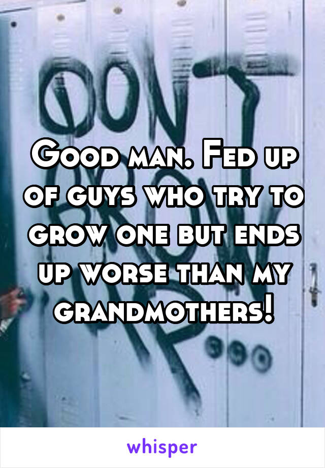 Good man. Fed up of guys who try to grow one but ends up worse than my grandmothers!