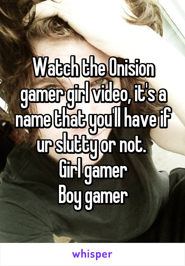 Watch the Onision gamer girl video, it's a name that you'll have if ur slutty or not. 
Girl gamer
Boy gamer