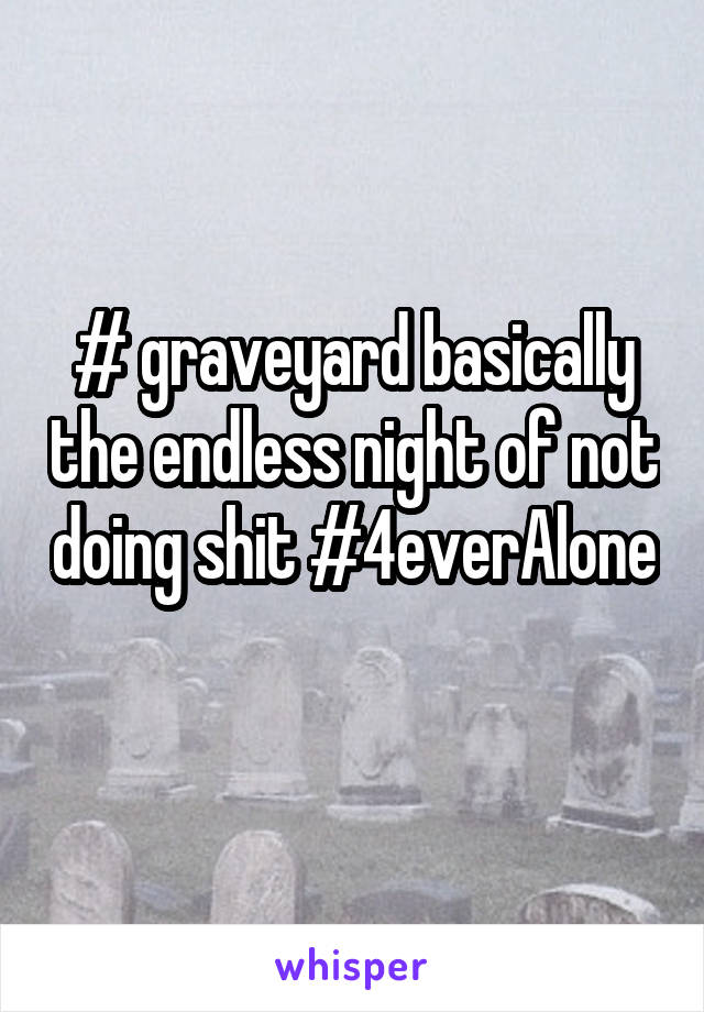 # graveyard basically the endless night of not doing shit #4everAlone 