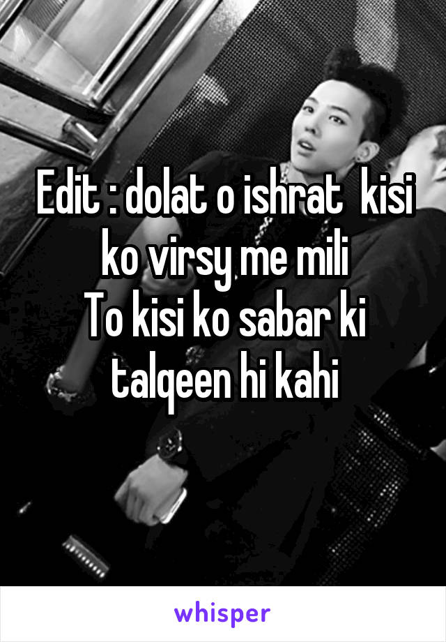 Edit : dolat o ishrat  kisi ko virsy me mili
To kisi ko sabar ki talqeen hi kahi
