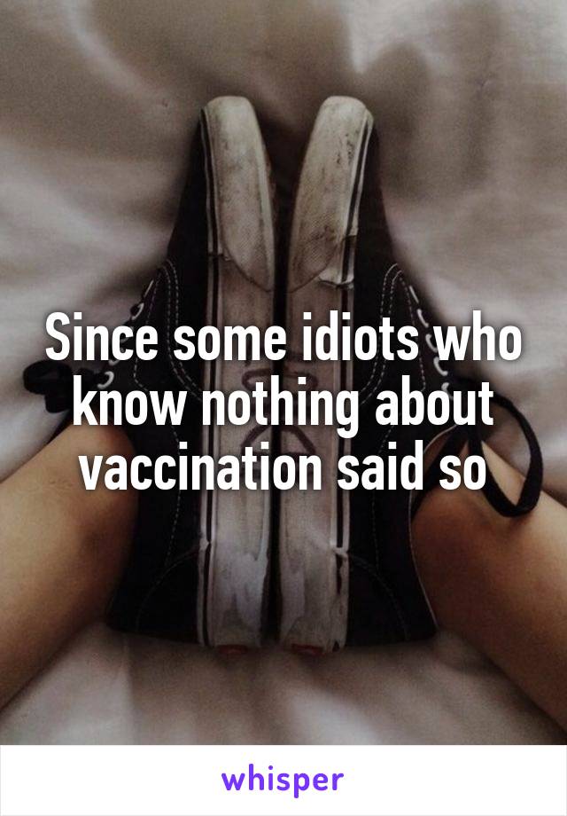 Since some idiots who know nothing about vaccination said so