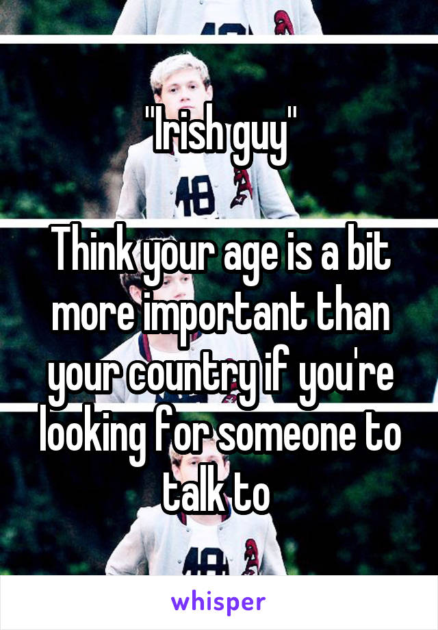 "Irish guy"

Think your age is a bit more important than your country if you're looking for someone to talk to 