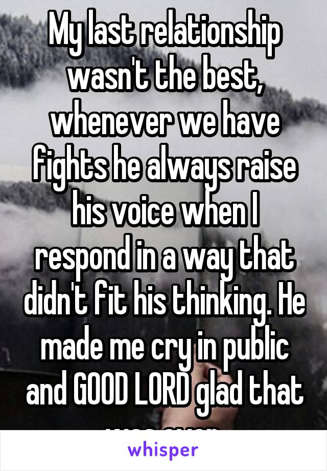 My last relationship wasn't the best, whenever we have fights he always raise his voice when I respond in a way that didn't fit his thinking. He made me cry in public and GOOD LORD glad that was over.