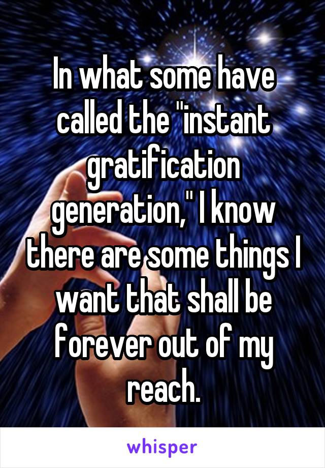 In what some have called the "instant gratification generation," I know there are some things I want that shall be forever out of my reach.