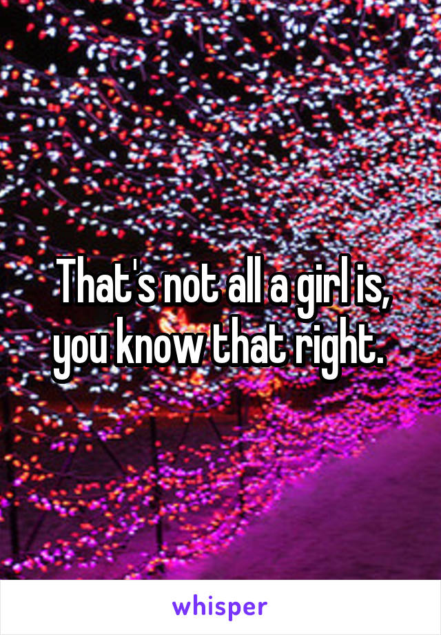 That's not all a girl is, you know that right. 