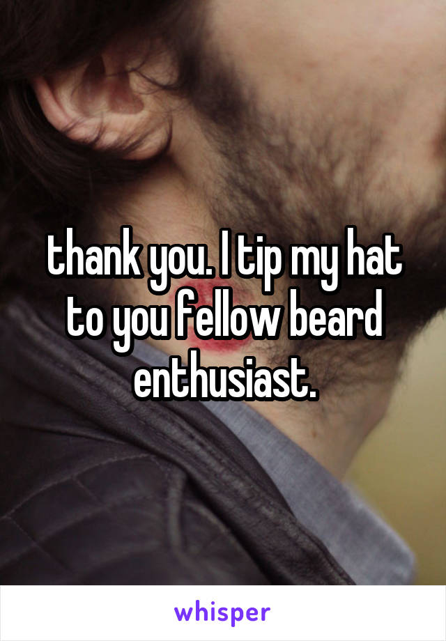 thank you. I tip my hat to you fellow beard enthusiast.