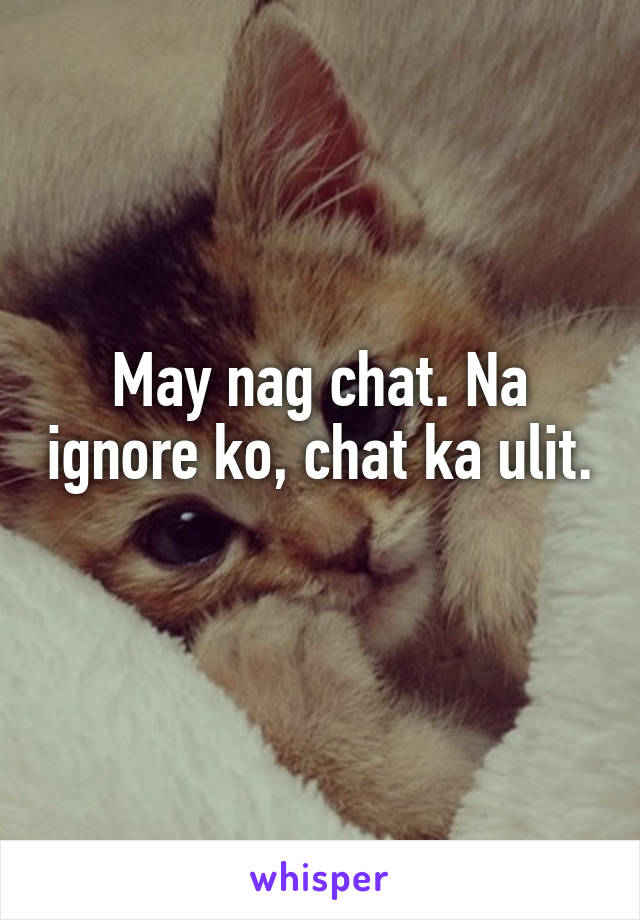 May nag chat. Na ignore ko, chat ka ulit. 