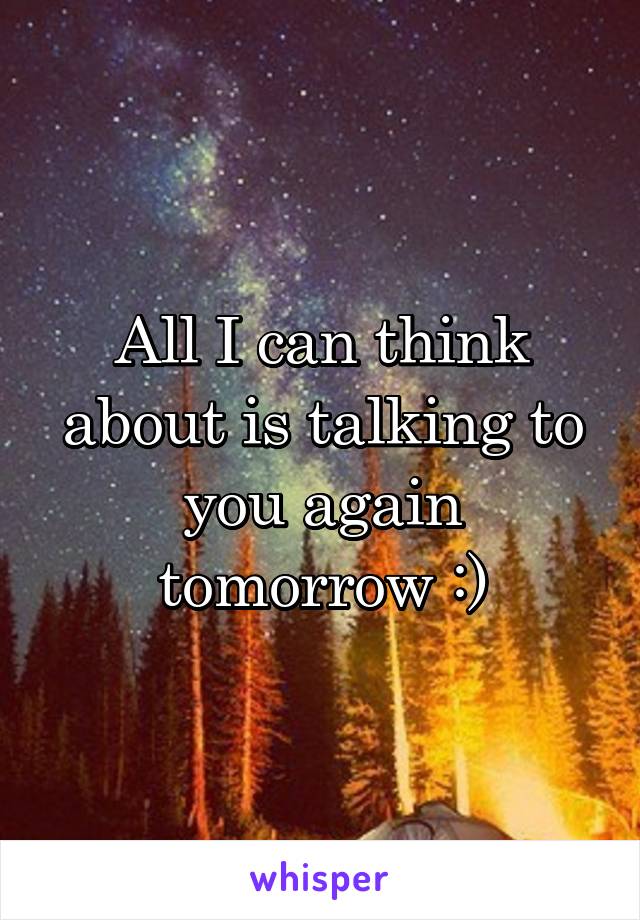 All I can think about is talking to you again tomorrow :)