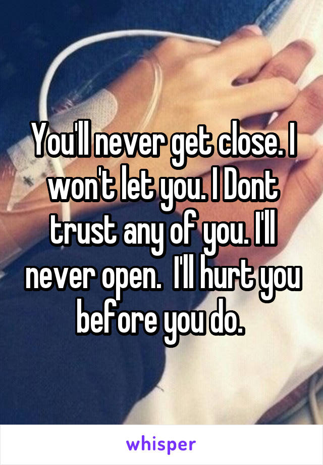 You'll never get close. I won't let you. I Dont trust any of you. I'll never open.  I'll hurt you before you do. 