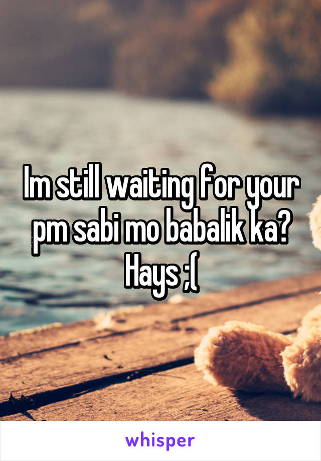 Im still waiting for your pm sabi mo babalik ka? Hays ;(