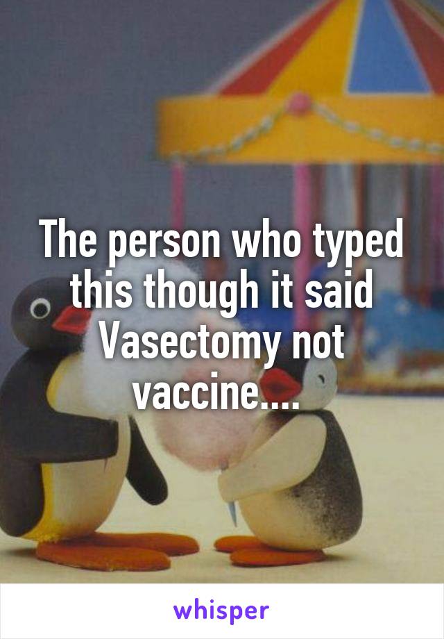 The person who typed this though it said Vasectomy not vaccine.... 