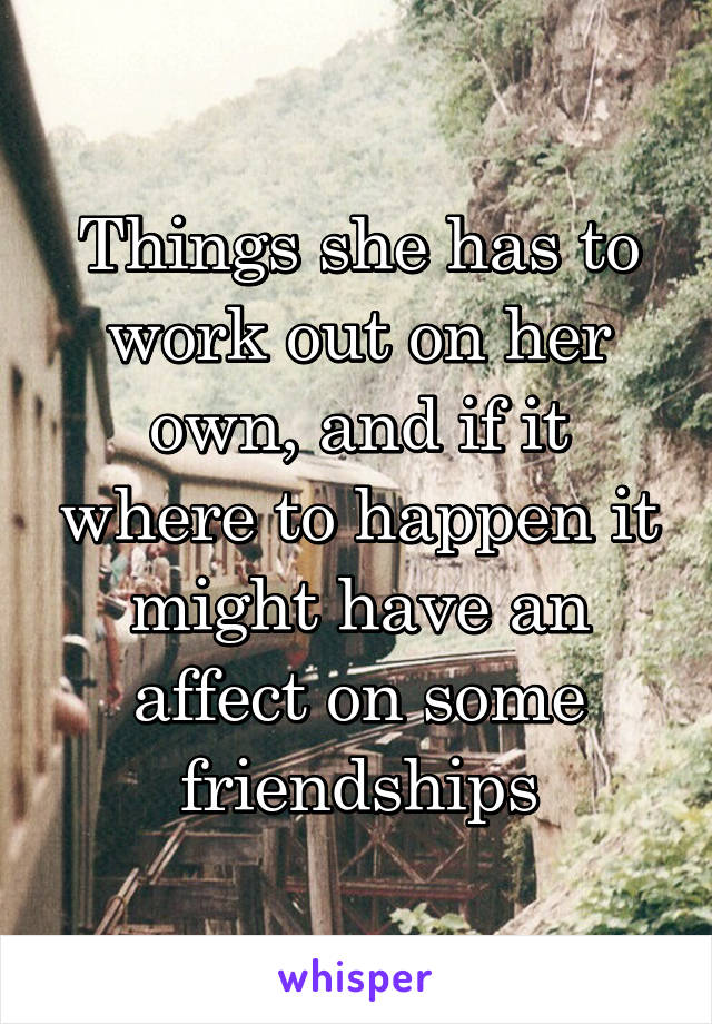 Things she has to work out on her own, and if it where to happen it might have an affect on some friendships