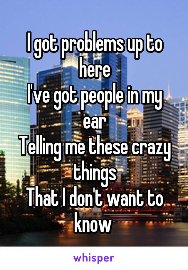 I got problems up to here
I've got people in my ear
Telling me these crazy things
That I don't want to know 