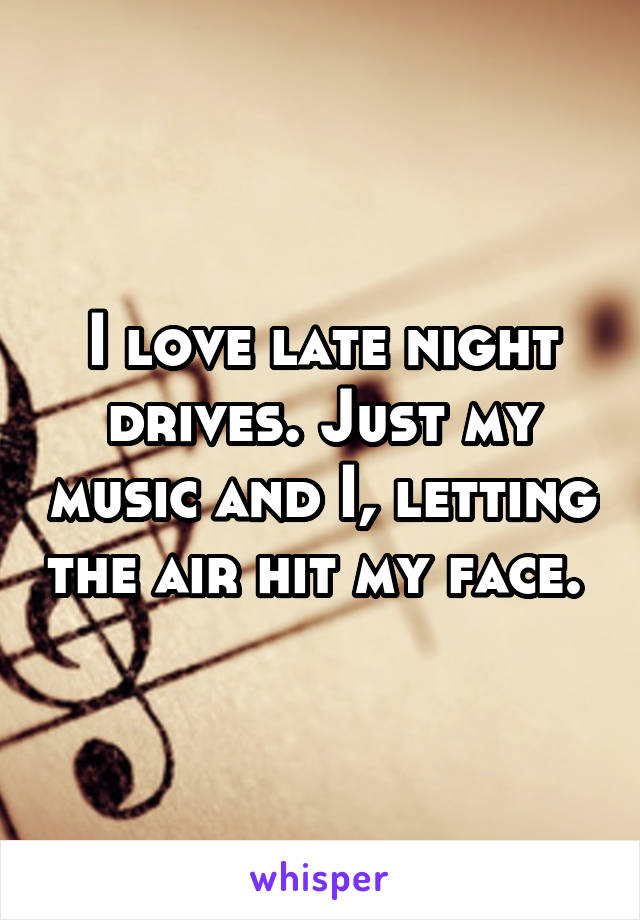 I love late night drives. Just my music and I, letting the air hit my face. 