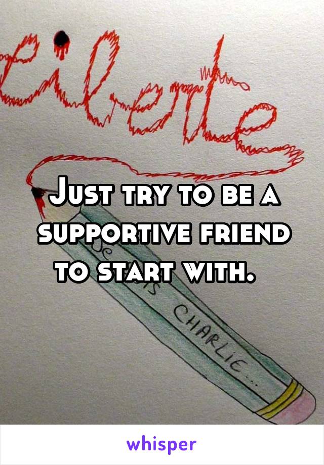 Just try to be a supportive friend to start with.  