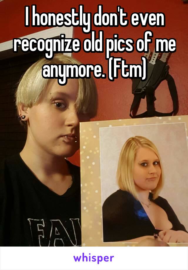 I honestly don't even recognize old pics of me anymore. (Ftm)






