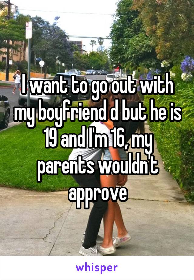 I want to go out with my boyfriend d but he is 19 and I'm 16, my parents wouldn't approve