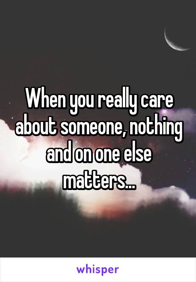 When you really care about someone, nothing and on one else matters...