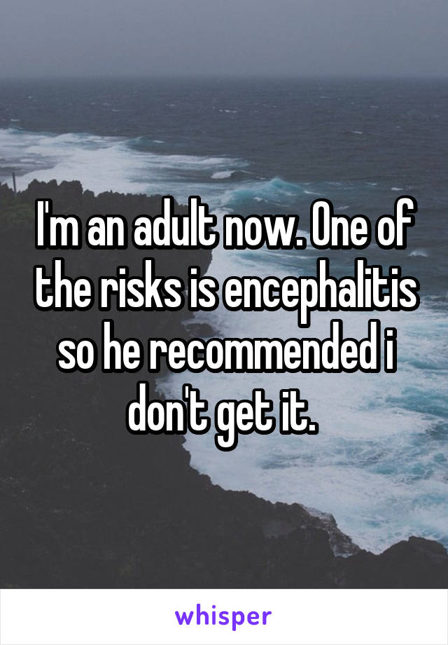 I'm an adult now. One of the risks is encephalitis so he recommended i don't get it. 