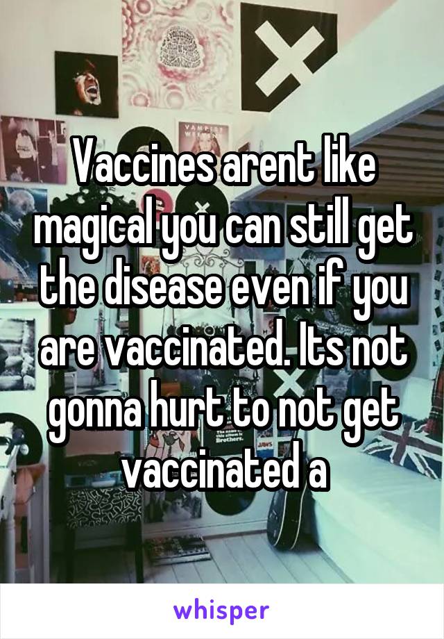 Vaccines arent like magical you can still get the disease even if you are vaccinated. Its not gonna hurt to not get vaccinated a