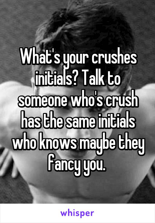 What's your crushes initials? Talk to someone who's crush has the same initials who knows maybe they fancy you. 