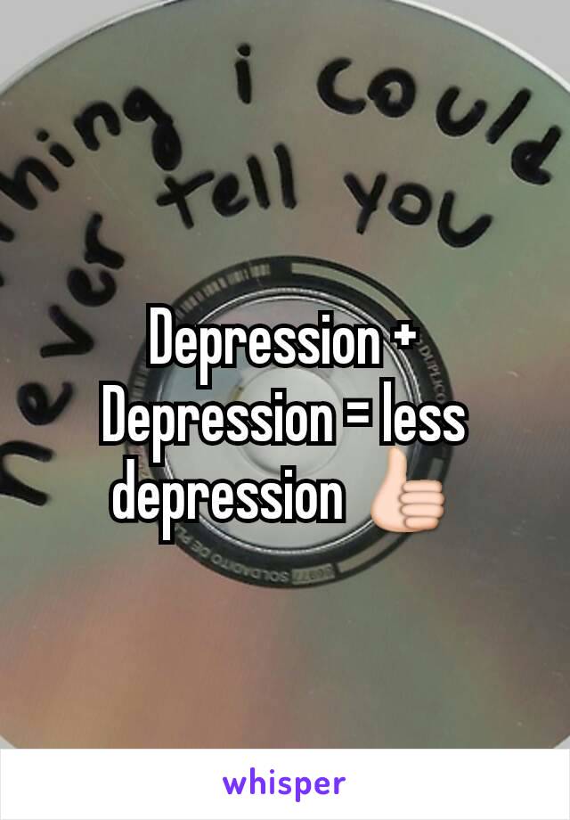 Depression + Depression = less depression 👍