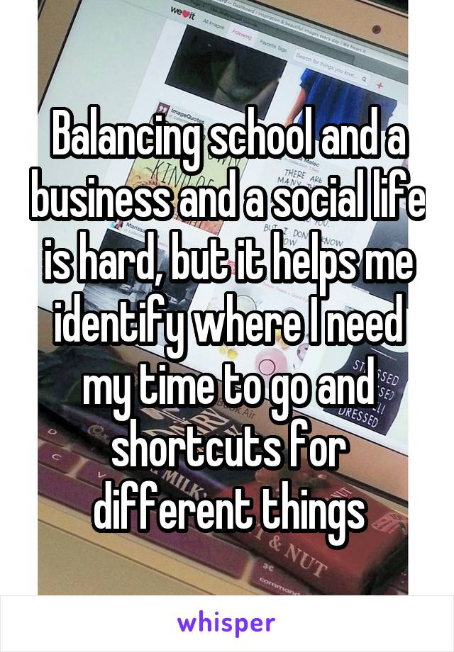 Balancing school and a business and a social life is hard, but it helps me identify where I need my time to go and shortcuts for different things