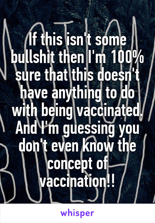 If this isn't some bullshit then I'm 100% sure that this doesn't have anything to do with being vaccinated.
And I'm guessing you don't even know the concept of vaccination!!