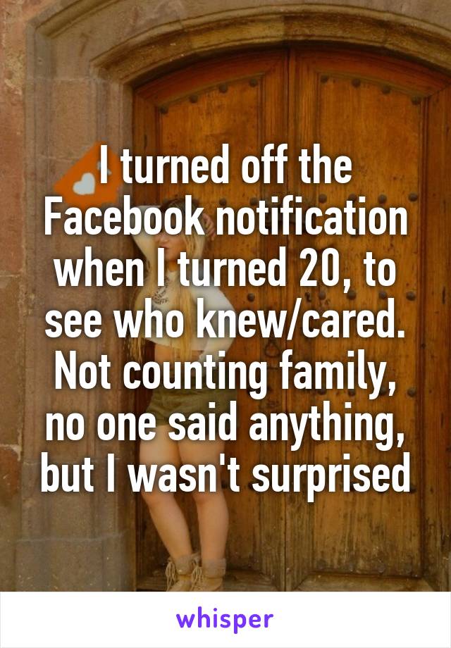 I turned off the Facebook notification when I turned 20, to see who knew/cared.
Not counting family, no one said anything, but I wasn't surprised