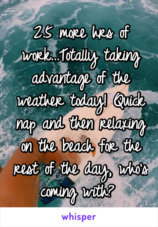 2.5 more hrs of work...Totally taking advantage of the weather today! Quick nap and then relaxing on the beach for the rest of the day, who's coming with? 