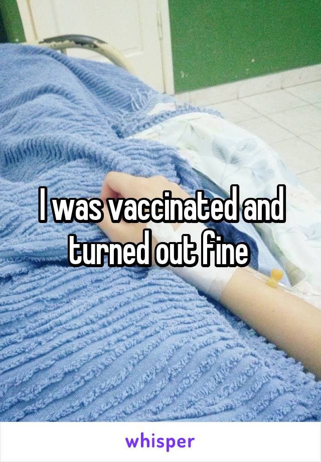 I was vaccinated and turned out fine 