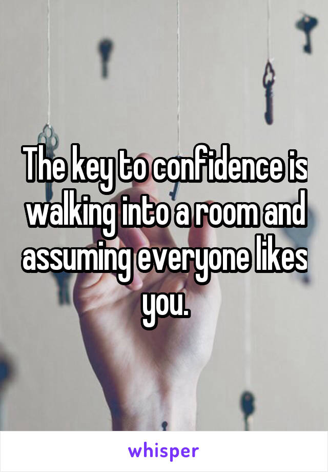 The key to confidence is walking into a room and assuming everyone likes you.