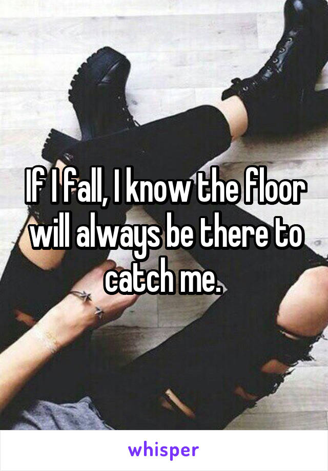 If I fall, I know the floor will always be there to catch me. 