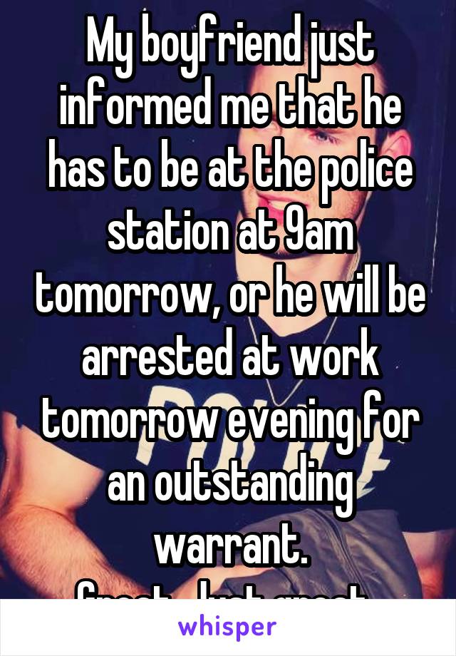 My boyfriend just informed me that he has to be at the police station at 9am tomorrow, or he will be arrested at work tomorrow evening for an outstanding warrant.
Great. Just great. 