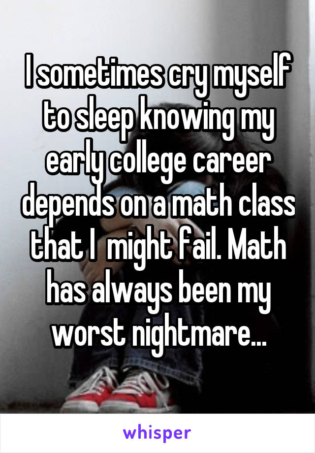 I sometimes cry myself to sleep knowing my early college career depends on a math class that I  might fail. Math has always been my worst nightmare...
