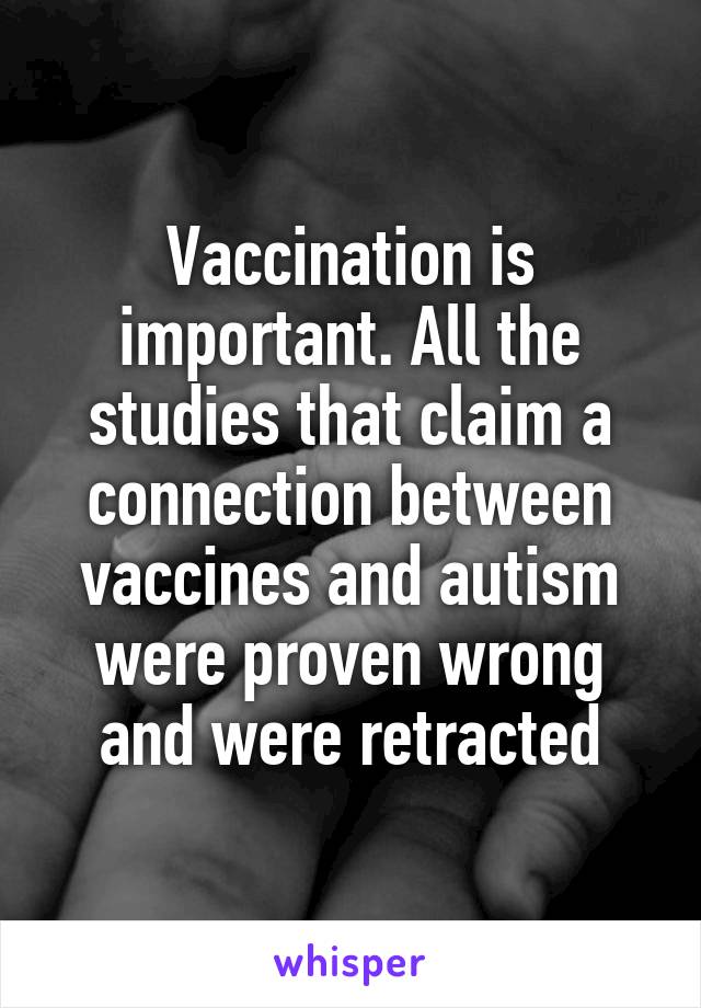 Vaccination is important. All the studies that claim a connection between vaccines and autism were proven wrong and were retracted