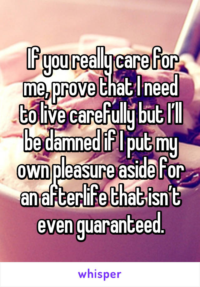  If you really care for me, prove that I need to live carefully but I’ll be damned if I put my own pleasure aside for an afterlife that isn’t even guaranteed.